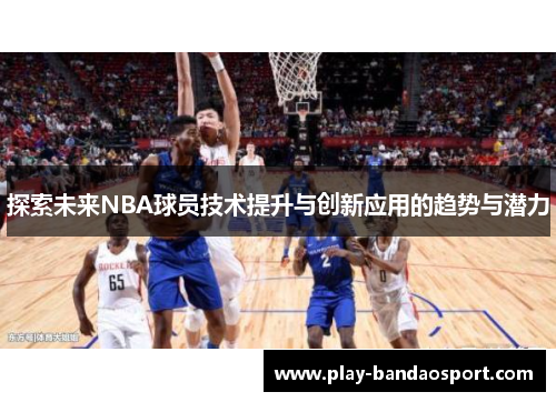 探索未来NBA球员技术提升与创新应用的趋势与潜力