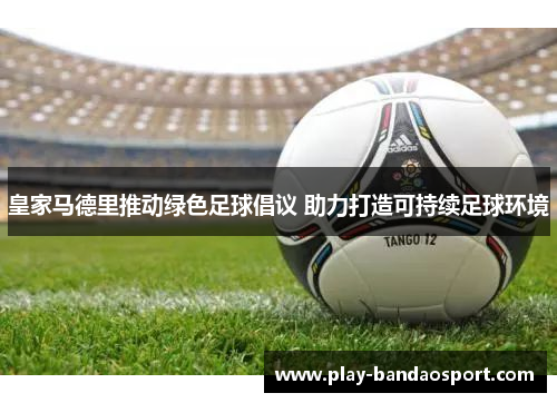 皇家马德里推动绿色足球倡议 助力打造可持续足球环境