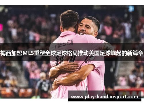 梅西加盟MLS重塑全球足球格局推动美国足球崛起的新篇章