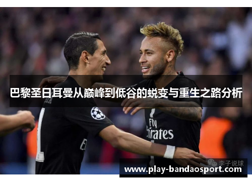 巴黎圣日耳曼从巅峰到低谷的蜕变与重生之路分析