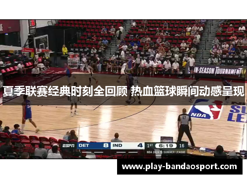 夏季联赛经典时刻全回顾 热血篮球瞬间动感呈现