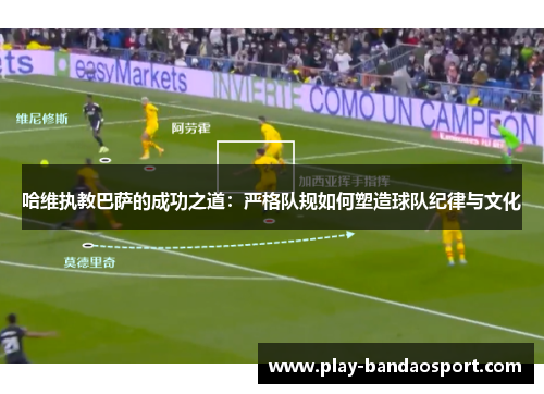 哈维执教巴萨的成功之道：严格队规如何塑造球队纪律与文化