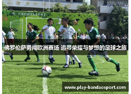 佛罗伦萨勇闯欧洲赛场 追寻荣耀与梦想的足球之旅
