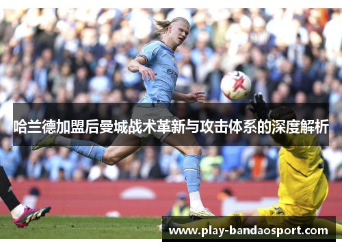哈兰德加盟后曼城战术革新与攻击体系的深度解析
