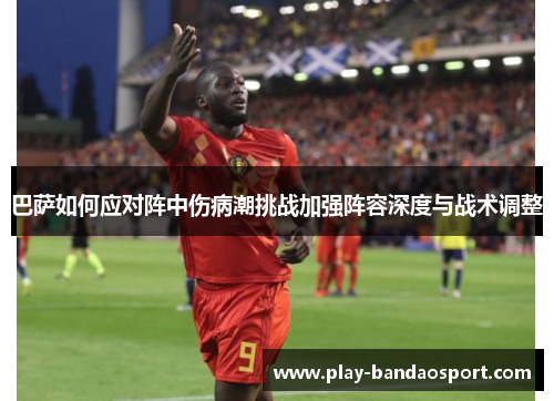 巴萨如何应对阵中伤病潮挑战加强阵容深度与战术调整