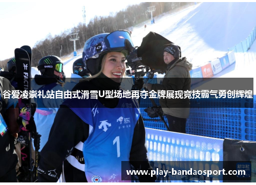 谷爱凌崇礼站自由式滑雪U型场地再夺金牌展现竞技霸气勇创辉煌