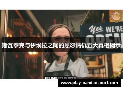 斯瓦泰克与伊埃拉之间的恩怨情仇五大真相揭示