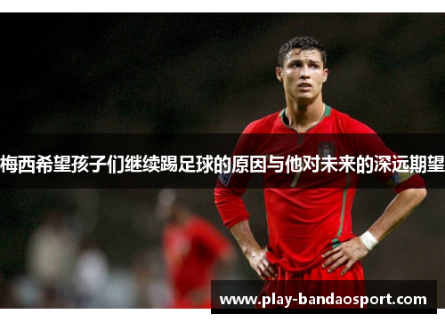 梅西希望孩子们继续踢足球的原因与他对未来的深远期望