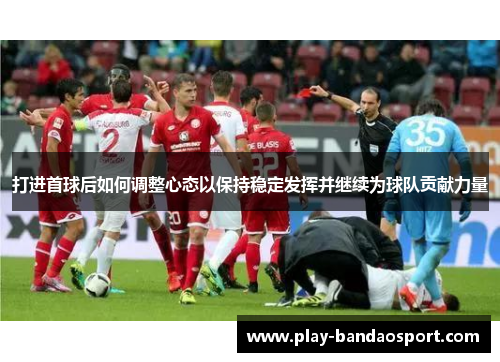 打进首球后如何调整心态以保持稳定发挥并继续为球队贡献力量