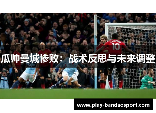 瓜帅曼城惨败：战术反思与未来调整