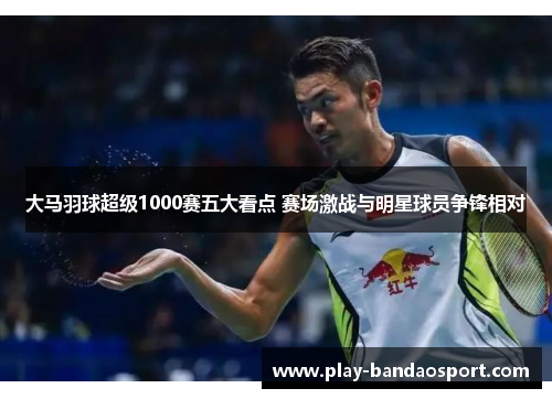 大马羽球超级1000赛五大看点 赛场激战与明星球员争锋相对