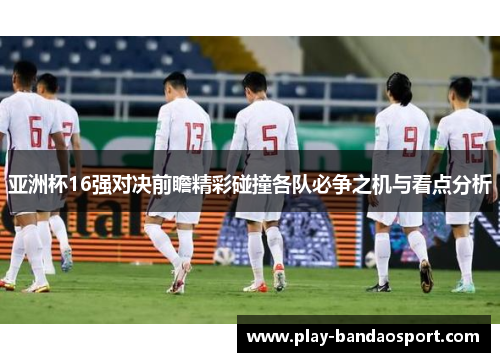 亚洲杯16强对决前瞻精彩碰撞各队必争之机与看点分析