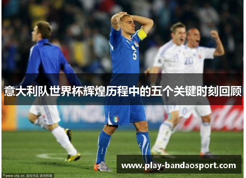 意大利队世界杯辉煌历程中的五个关键时刻回顾 意大利队世界杯辉煌历程中的五个关键时刻回顾