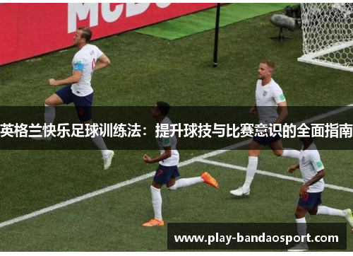 英格兰快乐足球训练法:提升球技与比赛意识的全面指南 英格兰快乐足球训练法:提升球技与比赛意识的全面指南