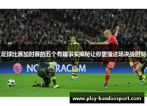 足球比赛加时赛的五个有趣事实揭秘让你更懂这场决战时刻