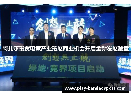 阿扎尔投资电竞产业拓展商业机会开启全新发展篇章 阿扎尔投资电竞产业拓展商业机会开启全新发展篇章