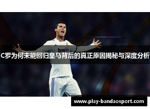 C罗为何未能回归皇马背后的真正原因揭秘与深度分析 C罗为何未能回归皇马背后的真正原因揭秘与深度分析