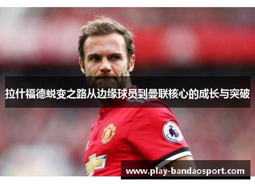 拉什福德蜕变之路从边缘球员到曼联核心的成长与突破 拉什福德蜕变之路从边缘球员到曼联核心的成长与突破