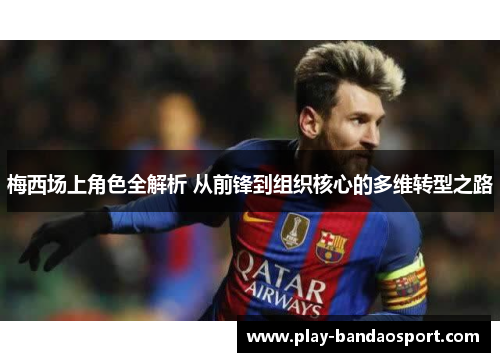 梅西场上角色全解析 从前锋到组织核心的多维转型之路