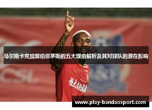 马尔斯卡克加盟伯恩茅斯的五大理由解析及其对球队的潜在影响