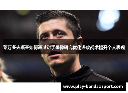 莱万多夫斯基如何通过对手录像研究优化进攻战术提升个人表现