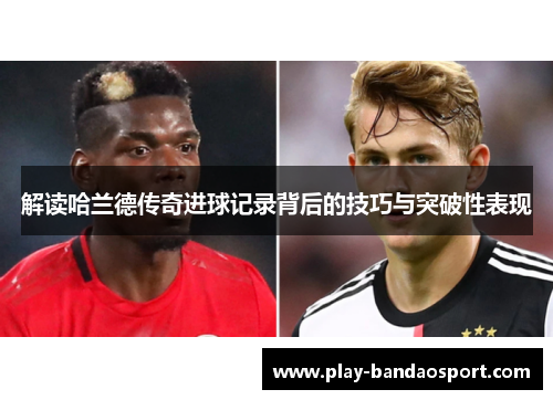 解读哈兰德传奇进球记录背后的技巧与突破性表现 解读哈兰德传奇进球记录背后的技巧与突破性表现