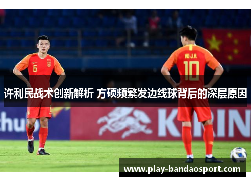 许利民战术创新解析 方硕频繁发边线球背后的深层原因 许利民战术创新解析 方硕频繁发边线球背后的深层原因