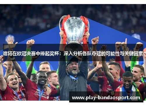 谁将在欧冠决赛中捧起奖杯:深入分析各队夺冠的可能性与关键因素 谁将在欧冠决赛中捧起奖杯:深入分析各队夺冠的可能性与关键因素