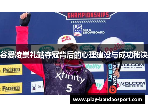谷爱凌崇礼站夺冠背后的心理建设与成功秘诀 谷爱凌崇礼站夺冠背后的心理建设与成功秘诀