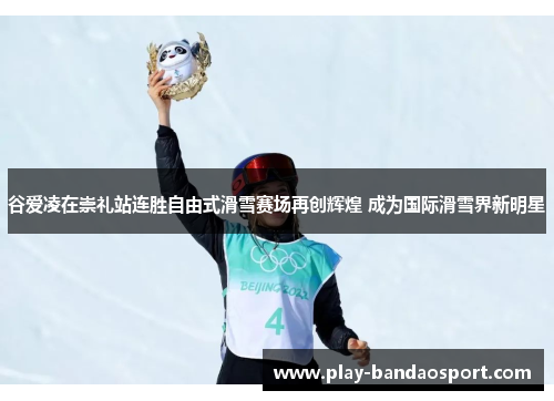 谷爱凌在崇礼站连胜自由式滑雪赛场再创辉煌 成为国际滑雪界新明星 谷爱凌在崇礼站连胜自由式滑雪赛场再创辉煌 成为国际滑雪界新明星