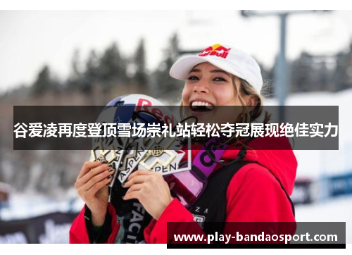 谷爱凌再度登顶雪场崇礼站轻松夺冠展现绝佳实力 谷爱凌再度登顶雪场崇礼站轻松夺冠展现绝佳实力