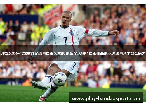 贝克汉姆在伦敦举办足球与摄影艺术展 展出个人独特摄影作品展示运动与艺术融合魅力 贝克汉姆在伦敦举办足球与摄影艺术展 展出个人独特摄影作品展示运动与艺术融合魅力