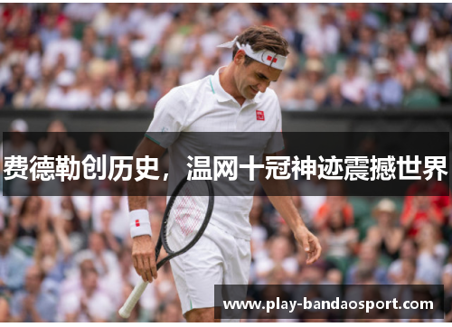 费德勒创历史,温网十冠神迹震撼世界 费德勒创历史,温网十冠神迹震撼世界