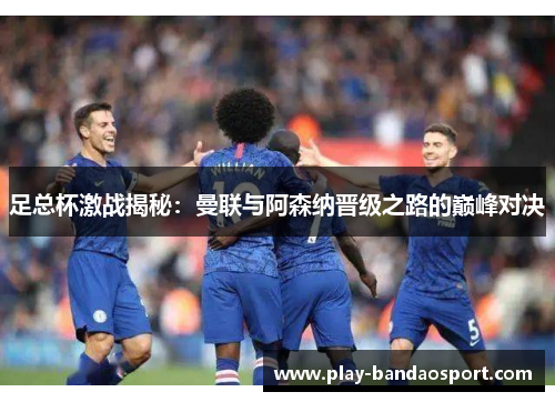 足总杯激战揭秘:曼联与阿森纳晋级之路的巅峰对决 足总杯激战揭秘:曼联与阿森纳晋级之路的巅峰对决