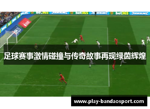 足球赛事激情碰撞与传奇故事再现绿茵辉煌