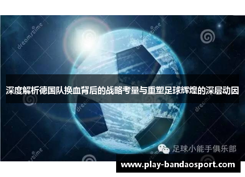 深度解析德国队换血背后的战略考量与重塑足球辉煌的深层动因