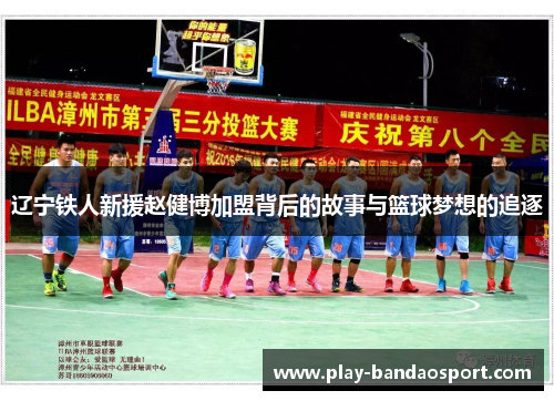 辽宁铁人新援赵健博加盟背后的故事与篮球梦想的追逐 辽宁铁人新援赵健博加盟背后的故事与篮球梦想的追逐