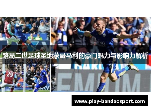 路易二世足球圣地蒙哥马利的豪门魅力与影响力解析 路易二世足球圣地蒙哥马利的豪门魅力与影响力解析