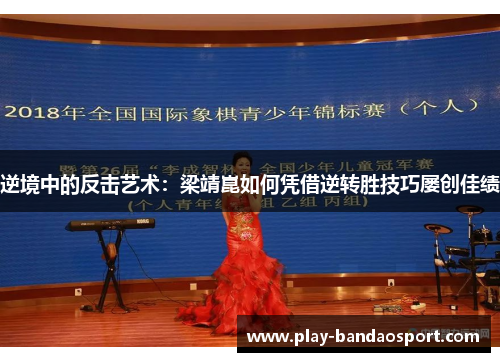 逆境中的反击艺术:梁靖崑如何凭借逆转胜技巧屡创佳绩 逆境中的反击艺术:梁靖崑如何凭借逆转胜技巧屡创佳绩