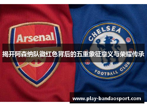 揭开阿森纳队徽红色背后的五重象征意义与荣耀传承