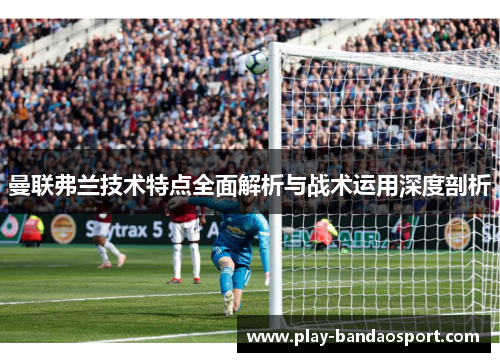 曼联弗兰技术特点全面解析与战术运用深度剖析