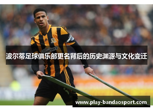 波尔蒂足球俱乐部更名背后的历史渊源与文化变迁