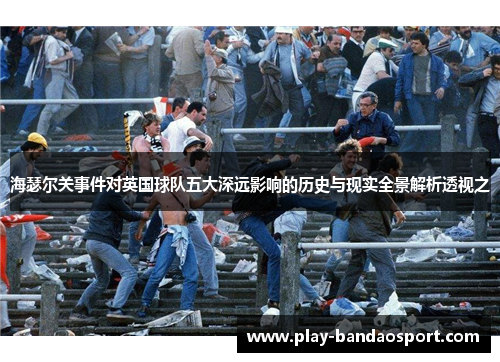 海瑟尔关事件对英国球队五大深远影响的历史与现实全景解析透视之