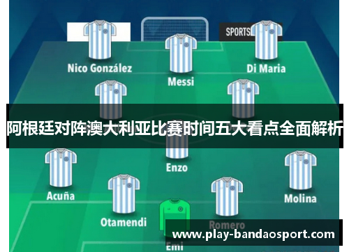 阿根廷对阵澳大利亚比赛时间五大看点全面解析