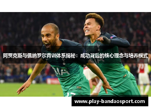 阿贾克斯与佩纳罗尔青训体系揭秘：成功背后的核心理念与培养模式