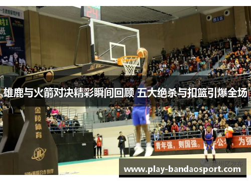 雄鹿与火箭对决精彩瞬间回顾 五大绝杀与扣篮引爆全场