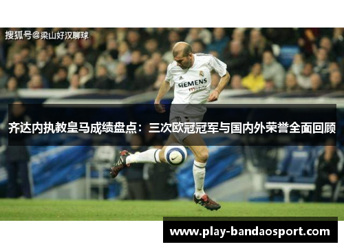 齐达内执教皇马成绩盘点：三次欧冠冠军与国内外荣誉全面回顾