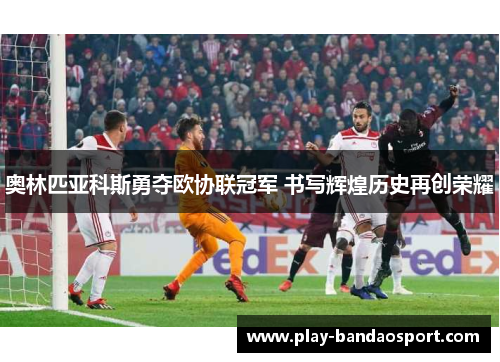 奥林匹亚科斯勇夺欧协联冠军 书写辉煌历史再创荣耀