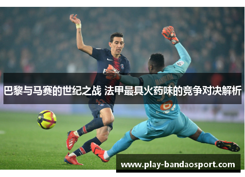 巴黎与马赛的世纪之战 法甲最具火药味的竞争对决解析