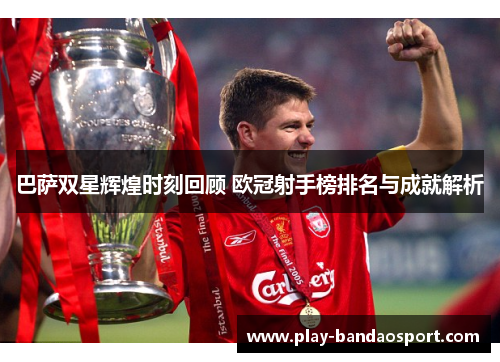 巴萨双星辉煌时刻回顾 欧冠射手榜排名与成就解析 巴萨双星辉煌时刻回顾 欧冠射手榜排名与成就解析